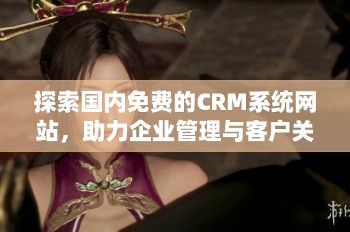 探索国内免费的CRM系统网站，助力企业管理与客户关系提升