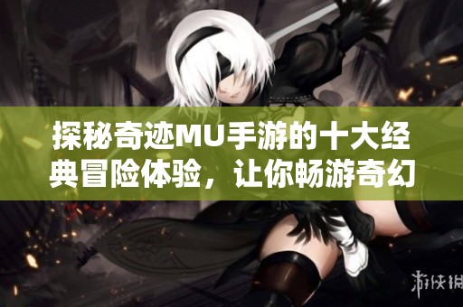 探秘奇迹MU手游的十大经典冒险体验，让你畅游奇幻世界！