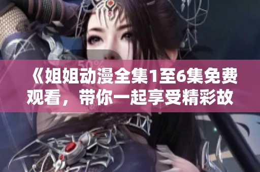 《姐姐动漫全集1至6集免费观看，带你一起享受精彩故事》