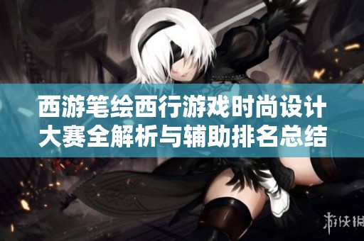西游笔绘西行游戏时尚设计大赛全解析与辅助排名总结