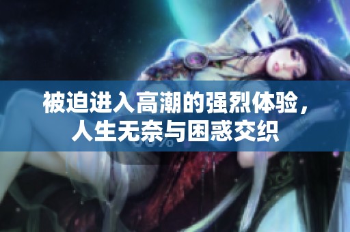被迫进入高潮的强烈体验，人生无奈与困惑交织