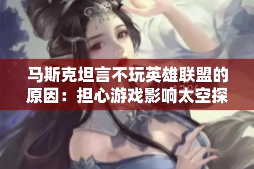 马斯克坦言不玩英雄联盟的原因：担心游戏影响太空探索计划