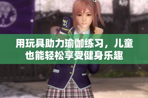 用玩具助力瑜伽练习，儿童也能轻松享受健身乐趣