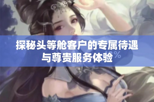 探秘头等舱客户的专属待遇与尊贵服务体验