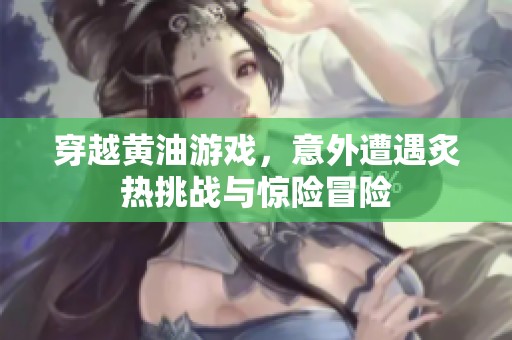 穿越黄油游戏，意外遭遇炙热挑战与惊险冒险