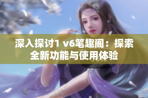 深入探讨1 v6笔趣阁：探索全新功能与使用体验