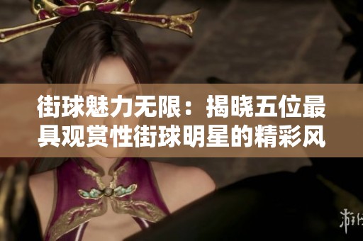 街球魅力无限：揭晓五位最具观赏性街球明星的精彩风采