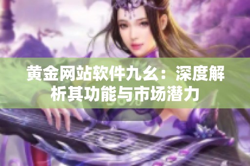 黄金网站软件九幺：深度解析其功能与市场潜力