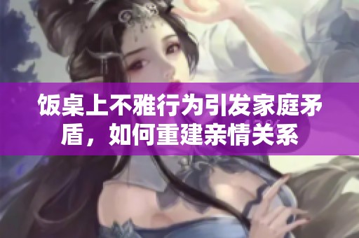 饭桌上不雅行为引发家庭矛盾，如何重建亲情关系