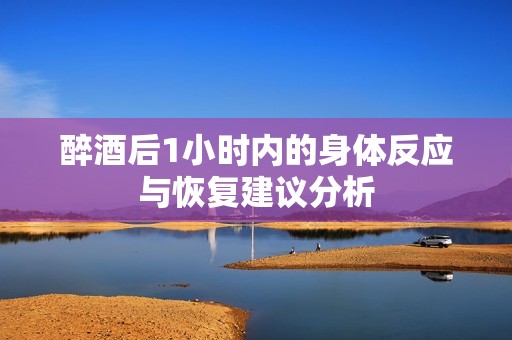 醉酒后1小时内的身体反应与恢复建议分析