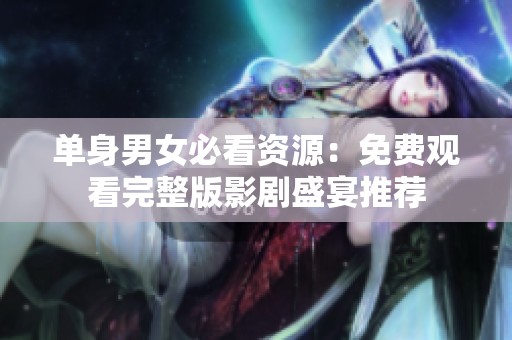 单身男女必看资源：免费观看完整版影剧盛宴推荐