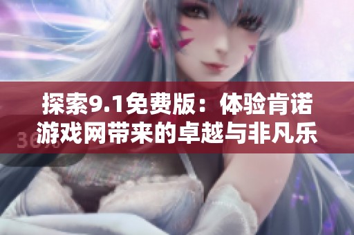 探索9.1免费版：体验肯诺游戏网带来的卓越与非凡乐趣
