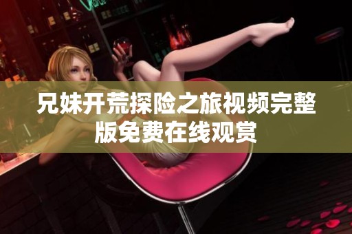兄妹开荒探险之旅视频完整版免费在线观赏
