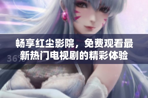 畅享红尘影院，免费观看最新热门电视剧的精彩体验