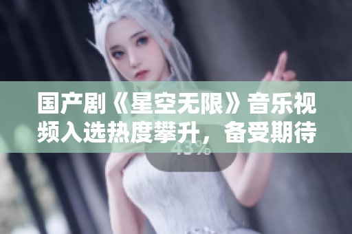 国产剧《星空无限》音乐视频入选热度攀升，备受期待！