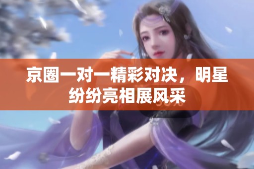 京圈一对一精彩对决，明星纷纷亮相展风采
