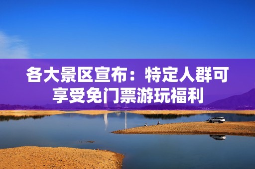 各大景区宣布：特定人群可享受免门票游玩福利