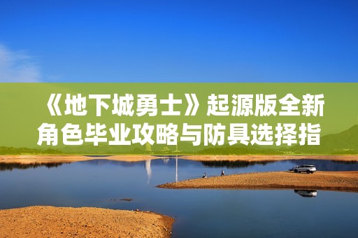 《地下城勇士》起源版全新角色毕业攻略与防具选择指南！