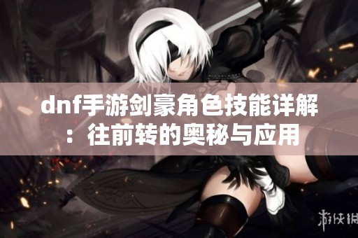 dnf手游剑豪角色技能详解：往前转的奥秘与应用