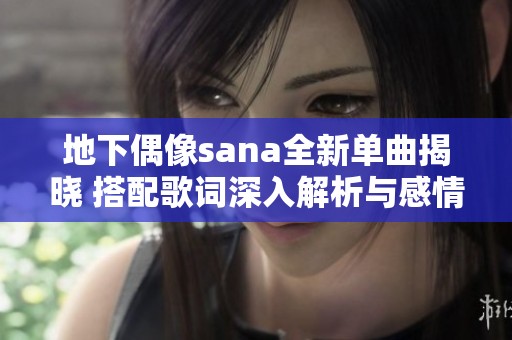 地下偶像sana全新单曲揭晓 搭配歌词深入解析与感情分享