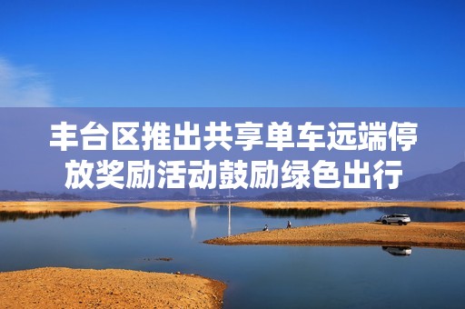 丰台区推出共享单车远端停放奖励活动鼓励绿色出行
