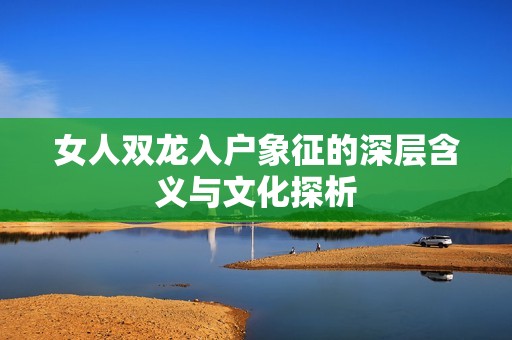 女人双龙入户象征的深层含义与文化探析