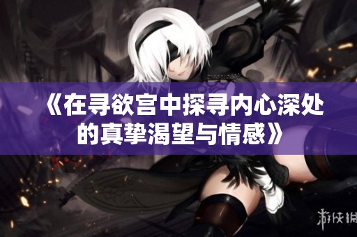 《在寻欲宫中探寻内心深处的真挚渴望与情感》