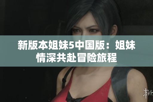 新版本姐妹5中国版：姐妹情深共赴冒险旅程