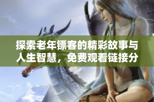 探索老年镖客的精彩故事与人生智慧，免费观看链接分享