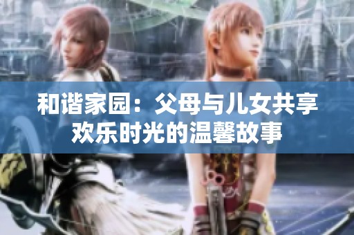 和谐家园：父母与儿女共享欢乐时光的温馨故事