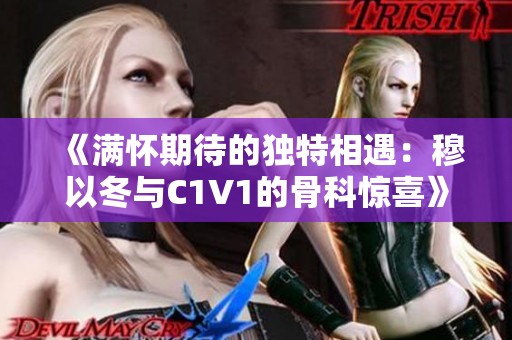 《满怀期待的独特相遇：穆以冬与C1V1的骨科惊喜》