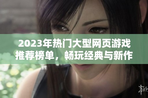 2023年热门大型网页游戏推荐榜单，畅玩经典与新作合集
