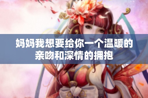 妈妈我想要给你一个温暖的亲吻和深情的拥抱