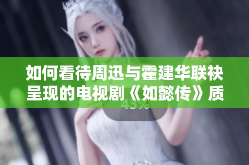 如何看待周迅与霍建华联袂呈现的电视剧《如懿传》质量与表现