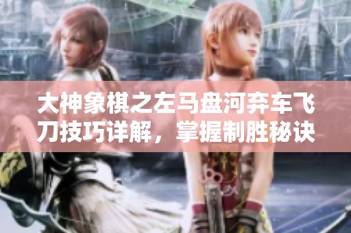 大神象棋之左马盘河弃车飞刀技巧详解，掌握制胜秘诀