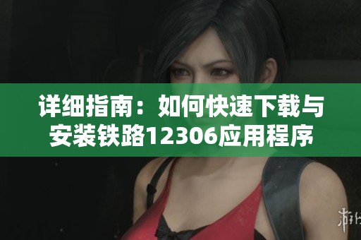 详细指南：如何快速下载与安装铁路12306应用程序