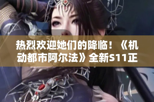 热烈欢迎她们的降临！《机动都市阿尔法》全新S11正式发布