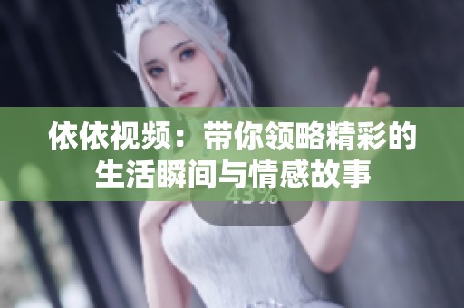 依依视频：带你领略精彩的生活瞬间与情感故事