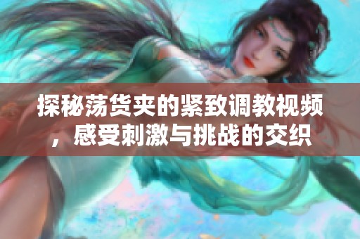 探秘荡货夹的紧致调教视频，感受刺激与挑战的交织
