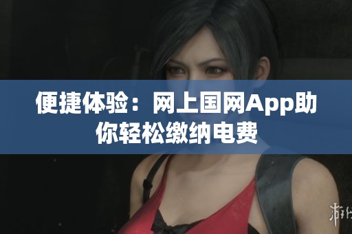 便捷体验：网上国网App助你轻松缴纳电费