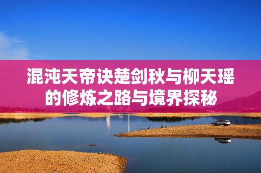 混沌天帝诀楚剑秋与柳天瑶的修炼之路与境界探秘