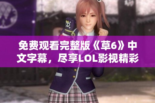 免费观看完整版《草6》中文字幕，尽享LOL影视精彩内容
