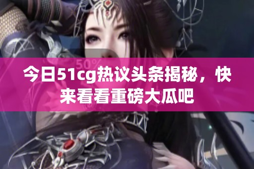 今日51cg热议头条揭秘，快来看看重磅大瓜吧