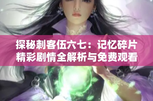 探秘刺客伍六七：记忆碎片精彩剧情全解析与免费观看方法