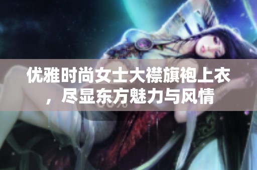 优雅时尚女士大襟旗袍上衣，尽显东方魅力与风情