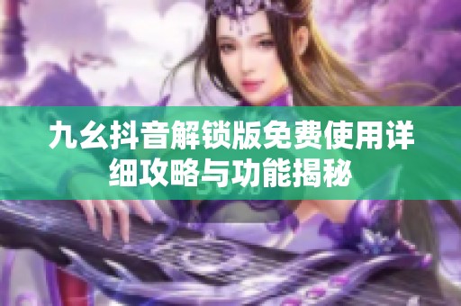 九幺抖音解锁版免费使用详细攻略与功能揭秘