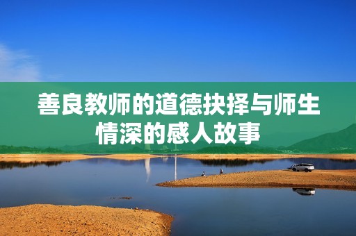善良教师的道德抉择与师生情深的感人故事