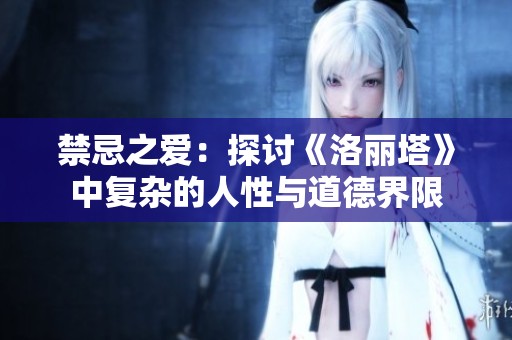 禁忌之爱：探讨《洛丽塔》中复杂的人性与道德界限