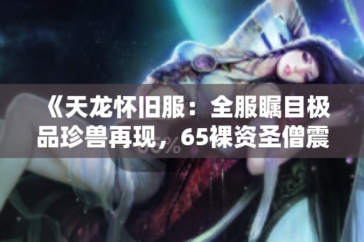 《天龙怀旧服：全服瞩目极品珍兽再现，65裸资圣僧震撼登场》