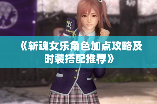 《斩魂女乐角色加点攻略及时装搭配推荐》